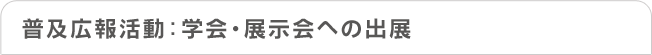 普及広報活動：学会・展示会への出展