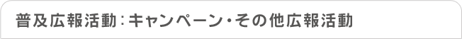 普及広報活動：キャンペーン・その他の広報活動